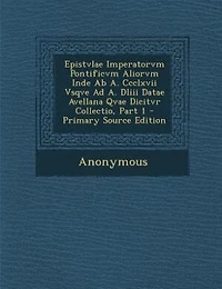 Epistvlae Imperatorvm Pontificvm Aliorvm Inde Ab A. Ccclxvii Vsqve Ad Dliii Datae Avellana Qvae Dicitvr Collectio, Part 1 - Primary Source Edition
