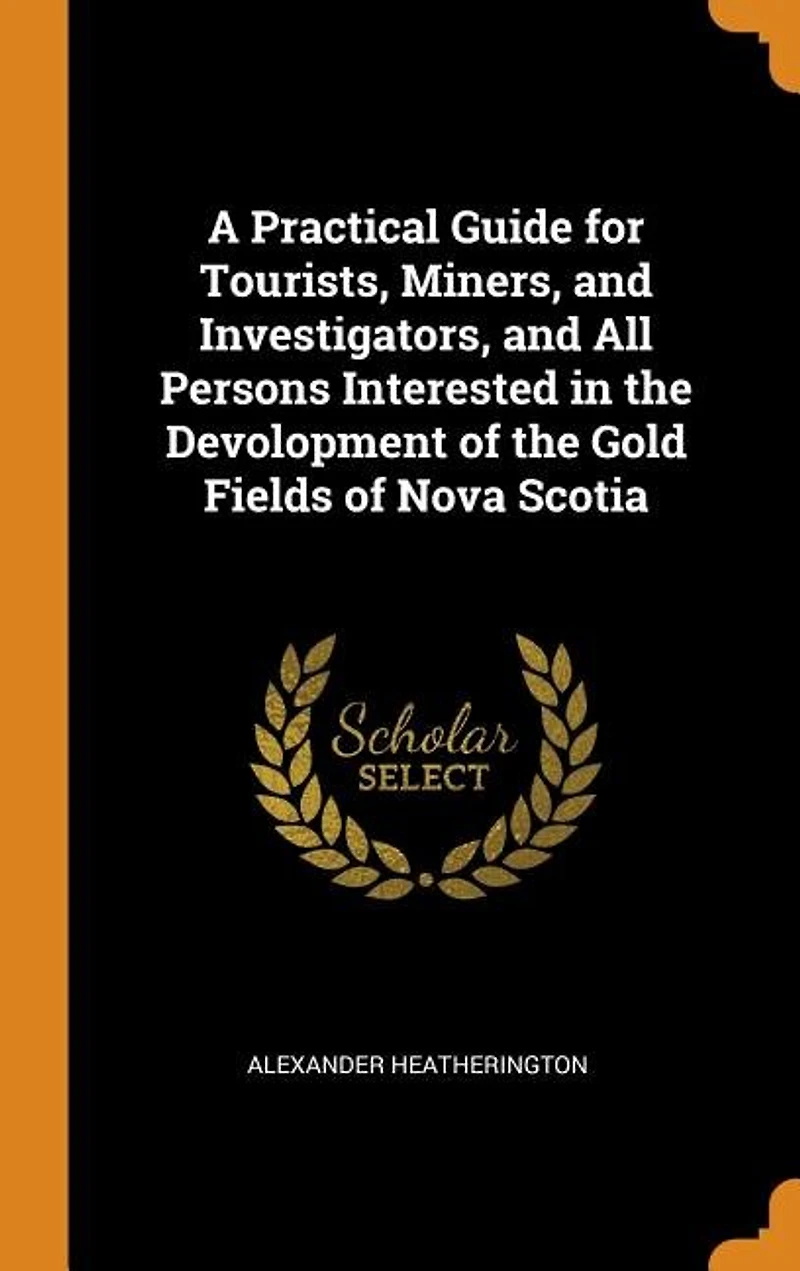 A Practical Guide for Tourists, Miners, and Investigators, All Persons Interested the Devolopment of Gold Fields Nova Scotia