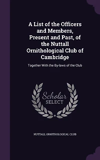 A List of the Officers and Members, Present Past, Nuttall Ornithological Club Cambridge: Together With By-laws