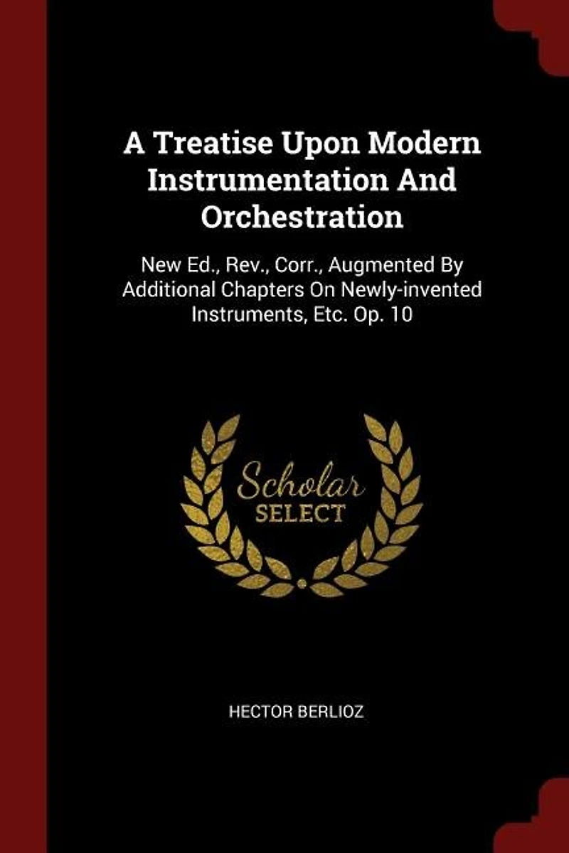 A Treatise Upon Modern Instrumentation And Orchestration: New Ed., Rev., Corr., Augmented By Additional Chapters On Newly-invented Instruments, Etc. Op. 10