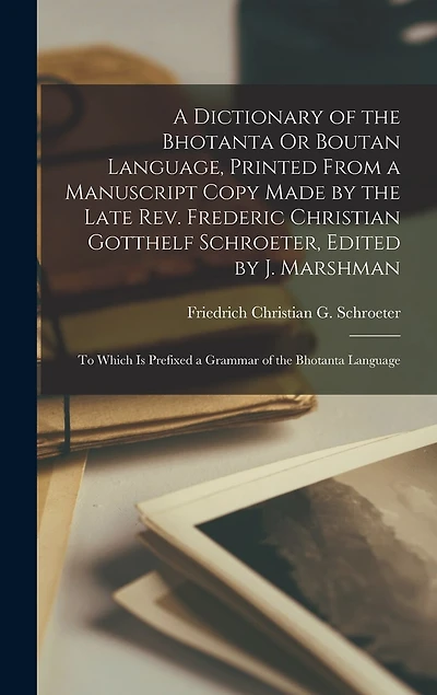 A Dictionary of the Bhotanta Or Boutan Language, Printed From a Manuscript Copy Made by the Late Rev. Frederic Christian Gotthelf Schroeter, Edited by J. Marshman: To Which Is Prefixed a Grammar of the Bhotanta Language