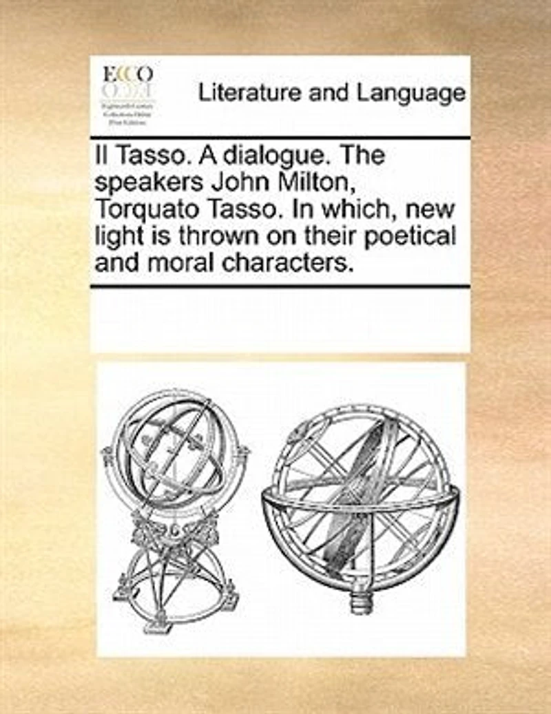 Il Tasso. A Dialogue. The Speakers, John Milton, Torquato Which, new Light is Thrown on Their Poetical and Moral Characters