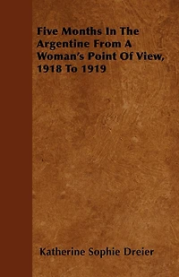 Five Months the Argentine: From a Woman's Point of View, 1918 to 1919 (Classic Reprint)