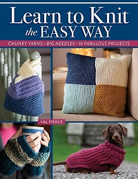 Learn to Knit the Easy Way: Chunky Yarns, Big Needles, 16 Fabulous Projects