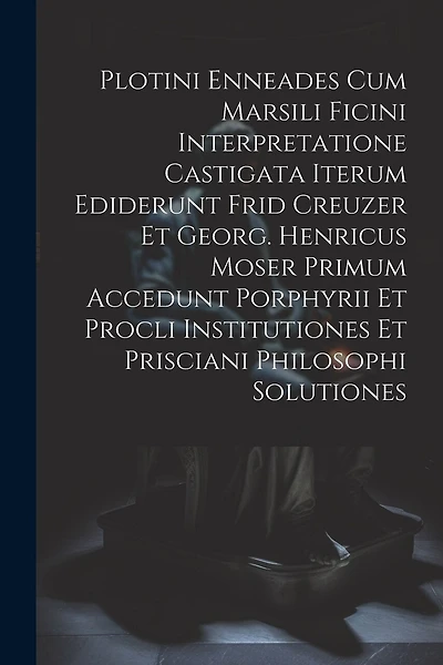 Plotini Enneades Cum Marsili Ficini Interpretatione Castigata Iterum Ediderunt Frid Creuzer Et Georg. Henricus Moser Primum Accedunt Porphyrii Et Procli Institutiones Et Prisciani Philosophi Solutiones
