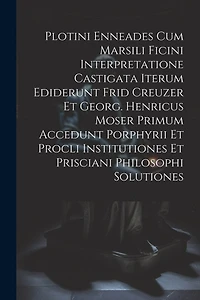 Plotini Enneades Cum Marsili Ficini Interpretatione Castigata Iterum Ediderunt Frid Creuzer Et Georg. Henricus Moser Primum Accedunt Porphyrii Et Procli Institutiones Et Prisciani Philosophi Solutiones