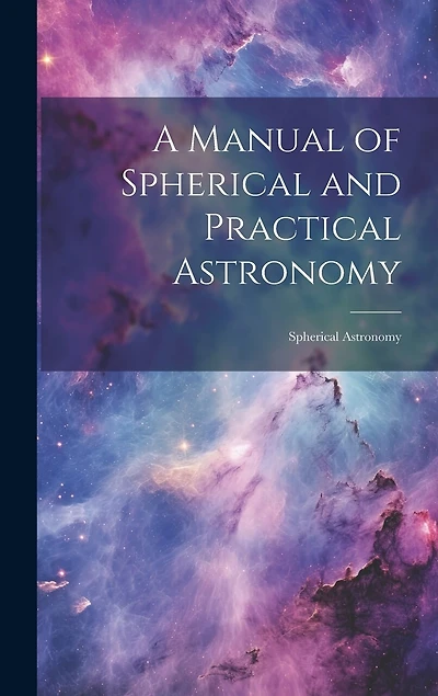 A Manual of Spherical and Practical Astronomy: Spherical Astronomy