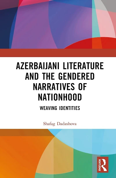 Azerbaijani Literature and the Gendered Narratives of Nationhood: Weaving Identities
