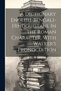 A Dictionary English-bengali-hindouistani, In The Roman Character, With Walker's Pronociation