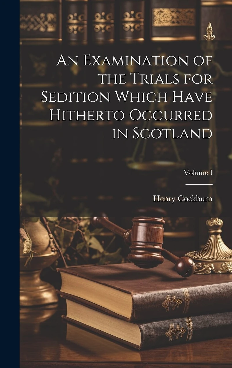 An Examination of the Trials for Sedition Which Have Hitherto Occurred in Scotland; Volume I