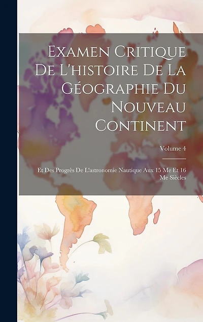 Examen Critique De L'histoire De La Géographie Du Nouveau Continent: Et Des Progrès De L'astronomie Nautique Aux 15 Me Et 16 Me Siècles; Volume 4