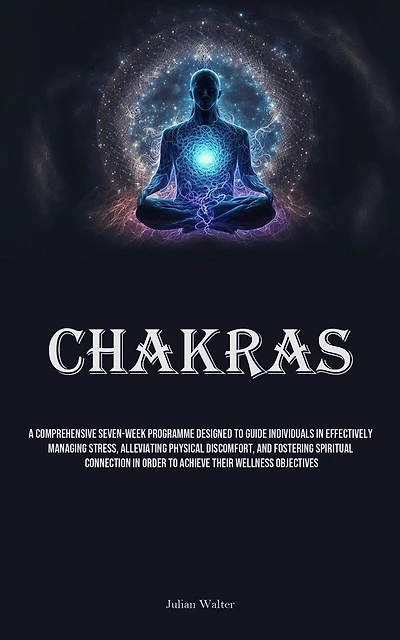 Chakras: A Comprehensive Seven-Week Programme Designed To Guide Individuals In Effectively Managing Stress, Alleviating Physical Discomfort, And Fostering Spiritual Connection In Order To Achieve Their Wellness Objectives