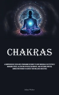 Chakras: A Comprehensive Seven-Week Programme Designed To Guide Individuals In Effectively Managing Stress, Alleviating Physical Discomfort, And Fostering Spiritual Connection In Order To Achieve Their Wellness Objectives