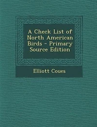 A Check List of North American Birds - Primary Source Edition