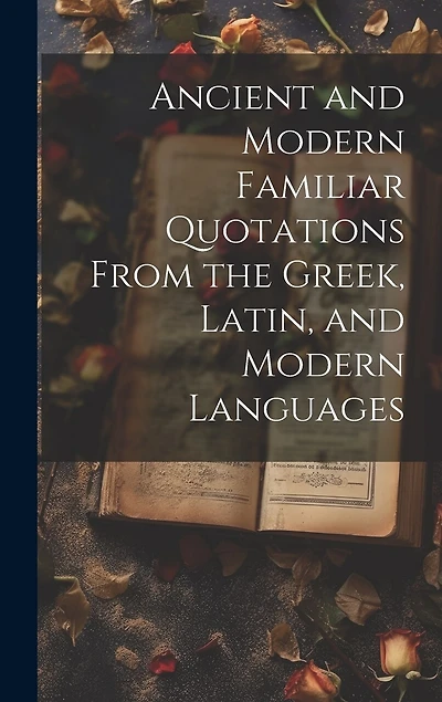 Ancient and Modern Familiar Quotations From the Greek, Latin