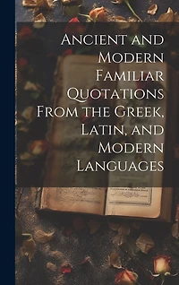Ancient and Modern Familiar Quotations From the Greek, Latin