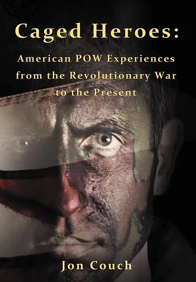 Caged Heroes: American Pow Experiences From The Revolutionary War To Present