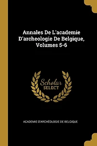 Annales De L'academie D'archeologie De Belgique, Volumes 5-6