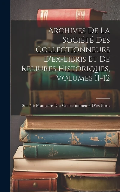 Archives De La Société Des Collectionneurs D'ex-Libris Et De Reliures Historiques, Volumes 11-12