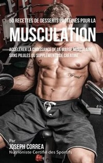 50 Recettes de Desserts Protéinés pour la Musculation: Accélérer croissance masse musculaire sans pilules ou suppléments créatine