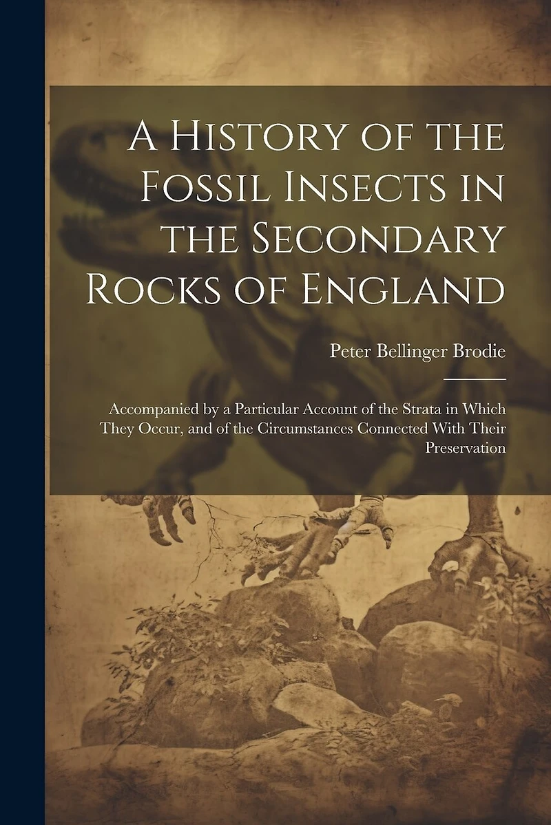 A History of the Fossil Insects in the Secondary Rocks of England: Accompanied by a Particular Account of the Strata in Which They Occur, and of the Circumstances Connected With Their Preservation
