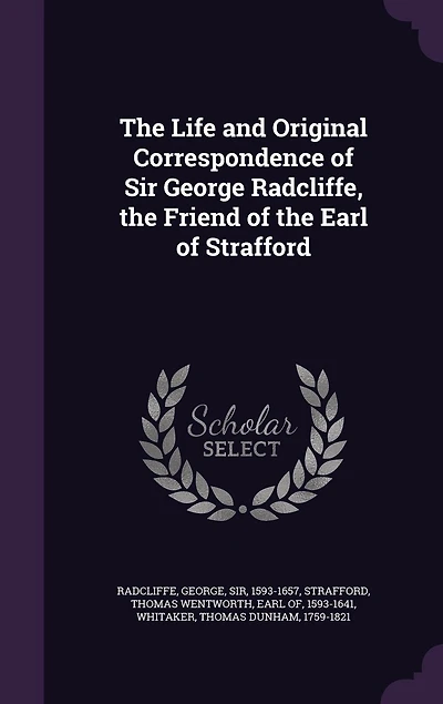 the Life and Original Correspondence of Sir George Radcliffe, Friend Earl Strafford (Classic Reprint)