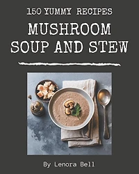 150 Yummy Mushroom Soup and Stew Recipes: Best-ever Yummy Mushroom Soup and Stew Cookbook for Beginners