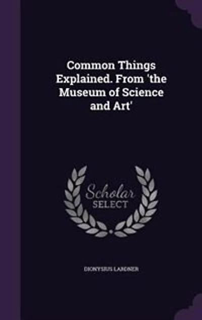 Common Things Explained. From 'the Museum of Science and Art'