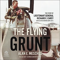 The Flying Grunt: Story of Lieutenant General Richard E. Carey, United States Marine Corps (Ret)