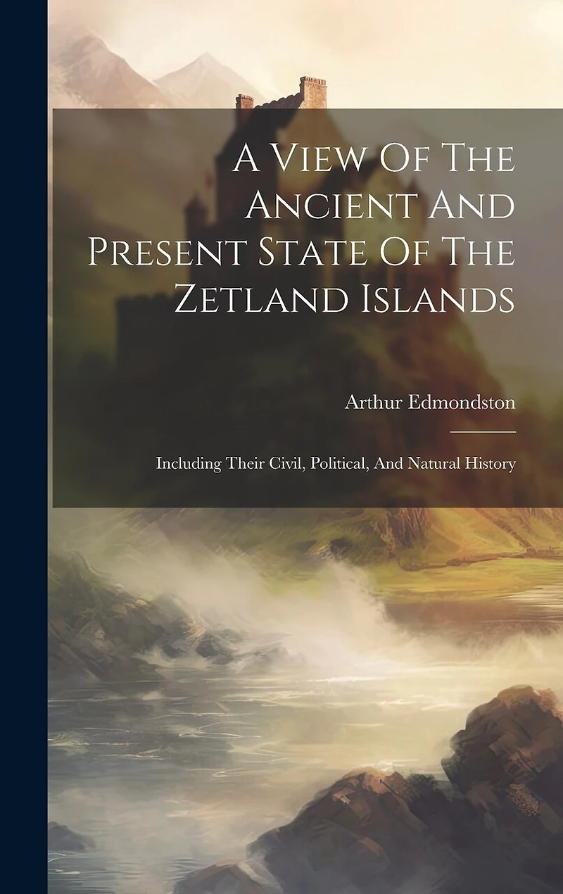 A View Of The Ancient And Present State Of The Zetland Islands: Including Their Civil, Political, And Natural History