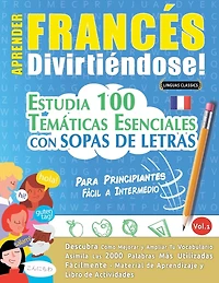 Aprender Francés Divirtiéndose! - Para Principiantes: Fácil a Intermedio - Estudia 100 Temáticas Esenciales Con Sopas de Letras - Vol.1