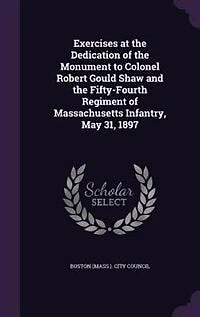 Exercises at the Dedication of the Monument to Colonel Robert Gould Shaw and the Fifty-Fourth Regiment of Massachusetts Infantry, May 31, 1897
