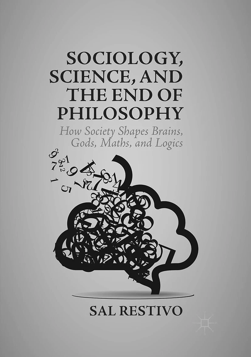 Sociology, Science, And The End Of Philosophy: How Society Shapes Brains, Gods, Maths, Logics