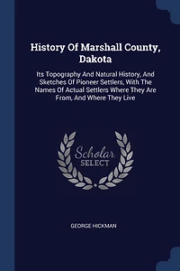 History Of Marshall County, Dakota: Its Topography And Natural History, Sketches Pioneer Settlers, With The Names Actual Settlers Where They Are From, Live