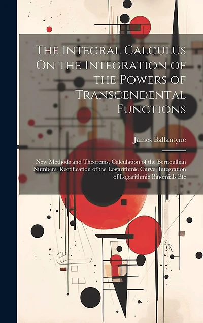 The Integral Calculus On the Integration of the Powers of Transcendental Functions: New Methods and Theorems, Calculation of the Bernoullian Numbers, Rectification of the Logarithmic Curve, Integration of Logarithmic Binomials Etc