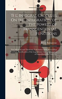The Integral Calculus On the Integration of the Powers of Transcendental Functions: New Methods and Theorems, Calculation of the Bernoullian Numbers, Rectification of the Logarithmic Curve, Integration of Logarithmic Binomials Etc