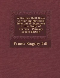 A German Drill Book: Containing Materials Essential to Beginners in the Study of German - Primary Source Edition