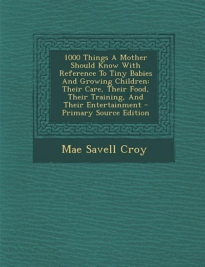1000 Things A Mother Should Know With Reference To Tiny Babies And Growing Children: Their Care, Their Food, Their Training, And Their Entertainment - Primary Source Edition