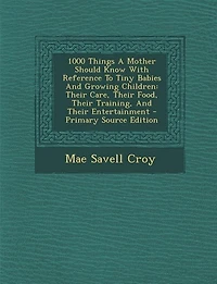 1000 Things A Mother Should Know With Reference To Tiny Babies And Growing Children: Their Care, Their Food, Their Training, And Their Entertainment - Primary Source Edition
