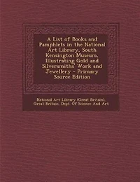 A List of Books and Pamphlets the National Art Library, South Kensington Museum, Illustrating Gold Silversmiths' Work Jewellery