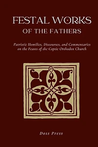 Festal Works of the Fathers: Patristic Homilies, Discourses, and Commentaries on the Feasts of the Coptic Orthodox Church
