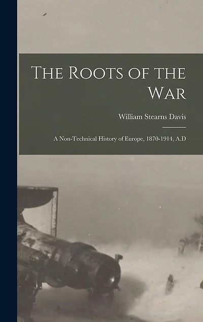 The Roots of the War: A Non-technical History of Europe, 1870-1914, A.D