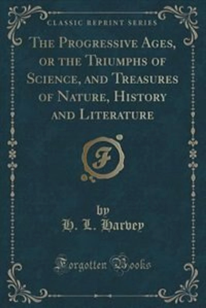 the Progressive Ages, or Triumphs of Science, and Treasures Nature, History Literature (Classic Reprint)