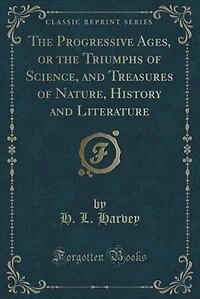 the Progressive Ages, or Triumphs of Science, and Treasures Nature, History Literature (Classic Reprint)