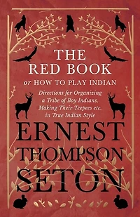 The Red Book or How To Play Indian - Directions for Organizing a Tribe of Boy Indians, Making Their Teepees etc. True Style