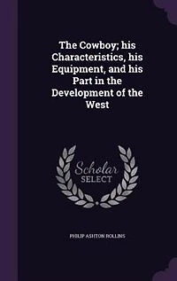The Cowboy; his Characteristics, his Equipment, and his Part in the Development of the West