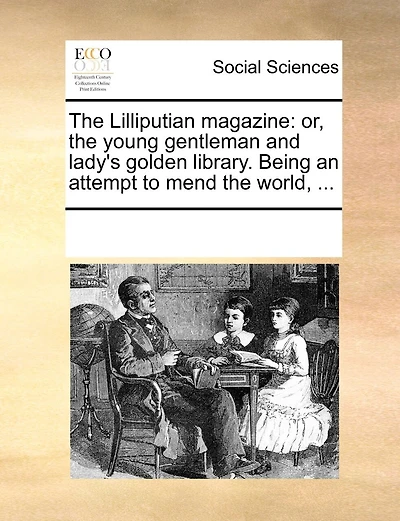 The Lilliputian Magazine: Or, Young Gentleman And Lady's Golden Library. Being An Attempt To Mend World, ...