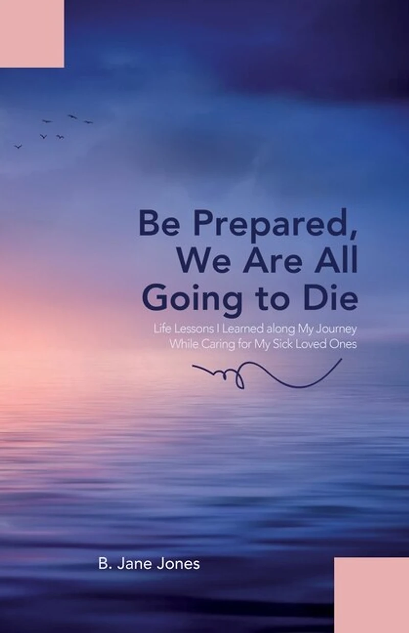 Be Prepared, We Are All Going to Die: Life Lessons I Learned along My Journey While Caring for My Sick Loved Ones