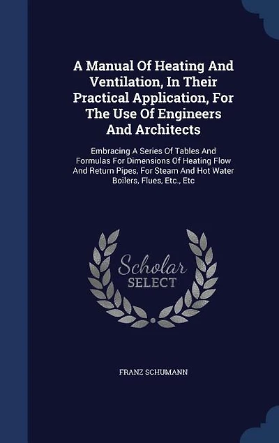 a Manual of Heating and Ventilation, Their Practical Application, for the Use Engineers Architects: Embracing Series Tables Formulas Dimensions Flow Return Pipes, Stea