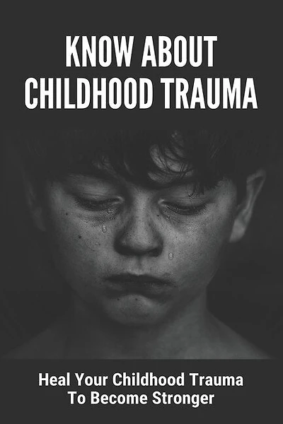 Know About Childhood Trauma: Heal Your Childhood Trauma To Become Stronger: Disorders Caused By Childhood Trauma
